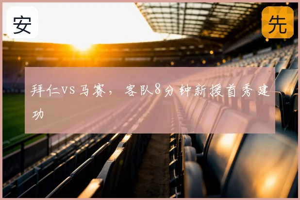 拜仁vs马赛，客队8分钟新援首秀建功
