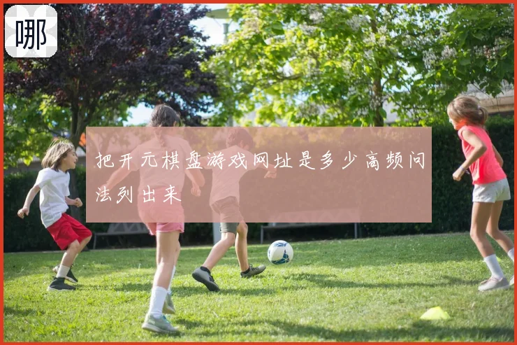 把开元棋盘游戏网址是多少高频问法列出来